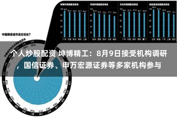 个人炒股配资 坤博精工：8月9日接受机构调研，国信证券、申万宏源证券等多家机构参与