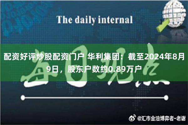 配资好评炒股配资门户 华利集团：截至2024年8月9日，股东户数约0.89万户