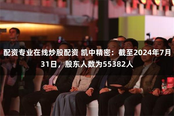 配资专业在线炒股配资 凯中精密：截至2024年7月31日，股东人数为55382人