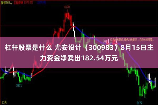 杠杆股票是什么 尤安设计（300983）8月15日主力资金净卖出182.54万元