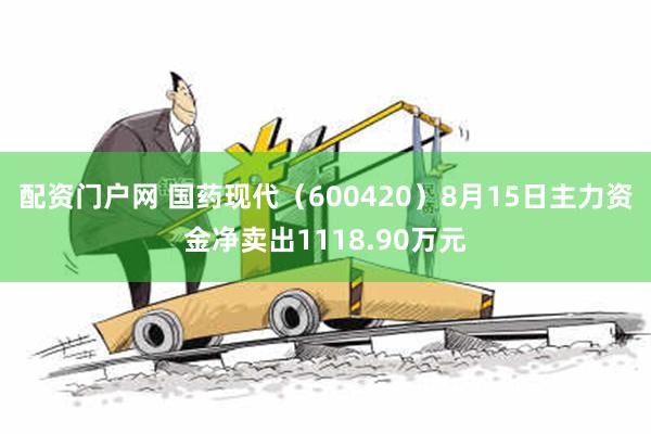 配资门户网 国药现代（600420）8月15日主力资金净卖出1118.90万元