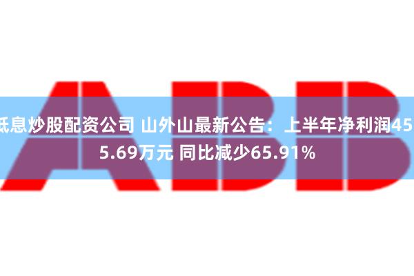 低息炒股配资公司 山外山最新公告：上半年净利润4575.69万元 同比减少65.91%