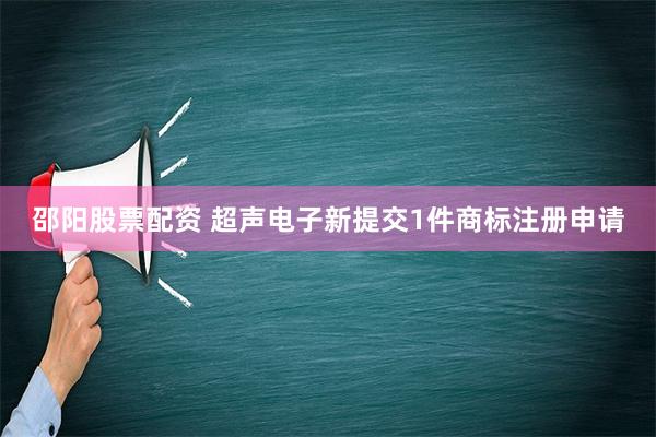 邵阳股票配资 超声电子新提交1件商标注册申请