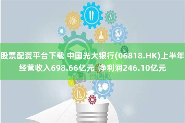 股票配资平台下载 中国光大银行(06818.HK)上半年经营收入698.66亿元  净利润246.10亿元