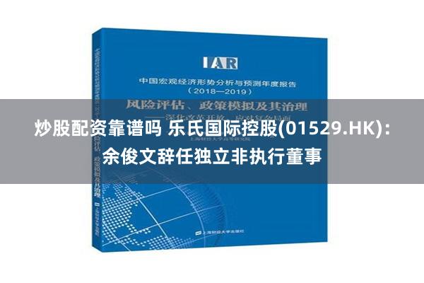 炒股配资靠谱吗 乐氏国际控股(01529.HK)：余俊文辞任独立非执行董事