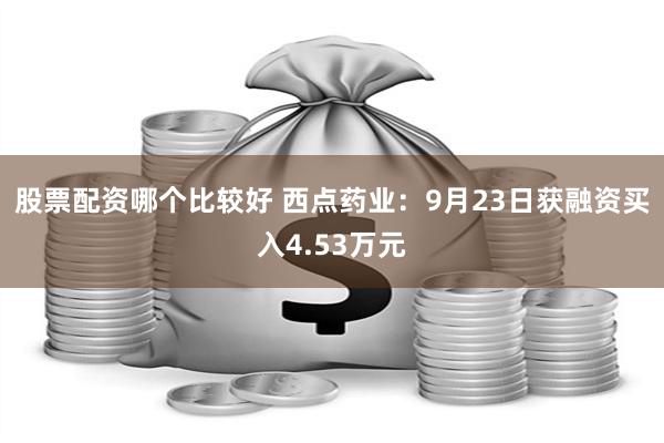 股票配资哪个比较好 西点药业：9月23日获融资买入4.53万元