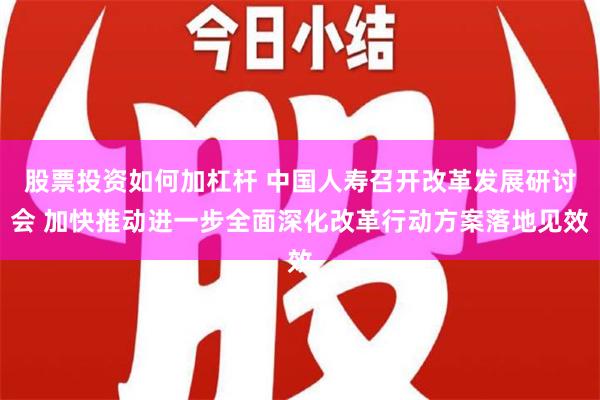 股票投资如何加杠杆 中国人寿召开改革发展研讨会 加快推动进一步全面深化改革行动方案落地见效