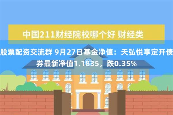 股票配资交流群 9月27日基金净值：天弘悦享定开债券最新净值1.1835，跌0.35%