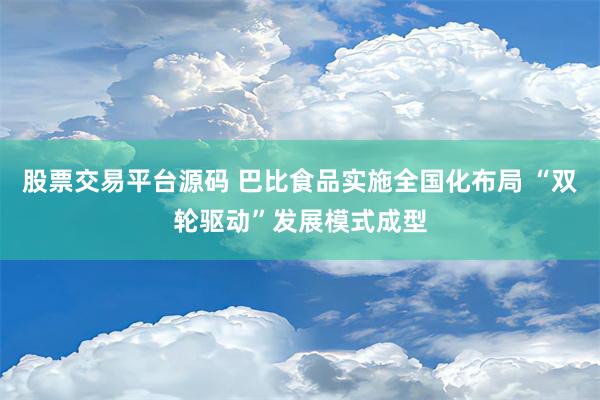 股票交易平台源码 巴比食品实施全国化布局 “双轮驱动”发展模式成型