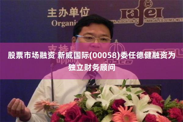 股票市场融资 新威国际(00058)委任德健融资为独立财务顾问