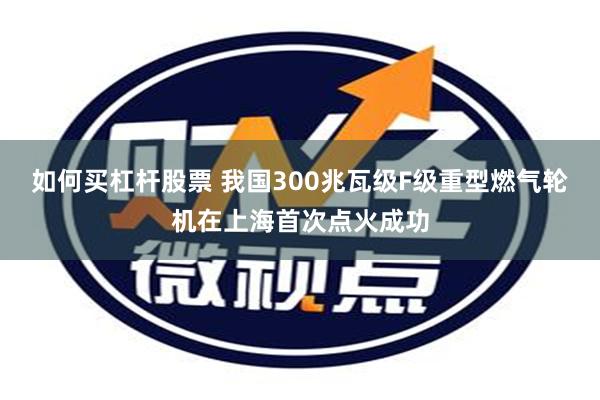 如何买杠杆股票 我国300兆瓦级F级重型燃气轮机在上海首次点火成功