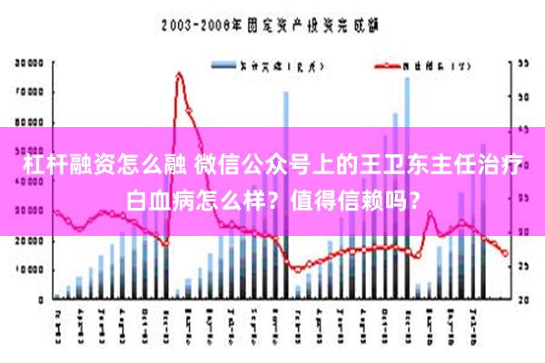 杠杆融资怎么融 微信公众号上的王卫东主任治疗白血病怎么样？值得信赖吗？