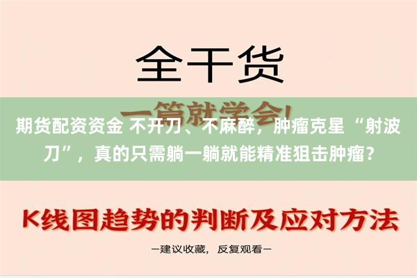 期货配资资金 不开刀、不麻醉，肿瘤克星 “射波刀”，真的只需躺一躺就能精准狙击肿瘤？