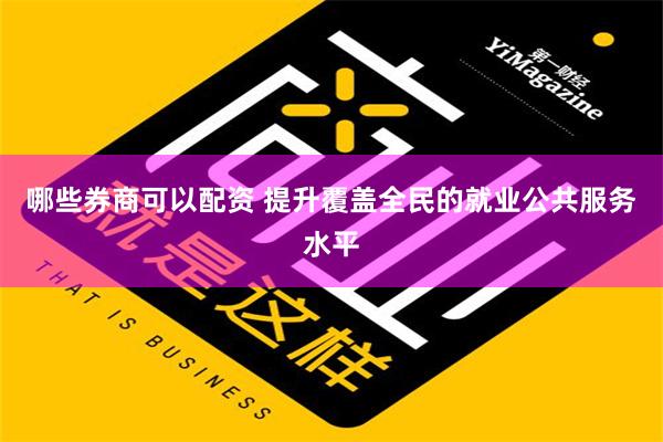 哪些券商可以配资 提升覆盖全民的就业公共服务水平