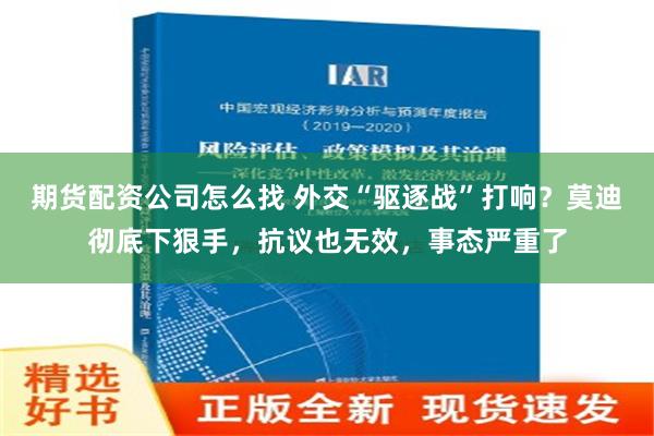 期货配资公司怎么找 外交“驱逐战”打响？莫迪彻底下狠手，抗议也无效，事态严重了