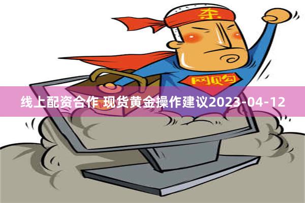 线上配资合作 现货黄金操作建议2023-04-12