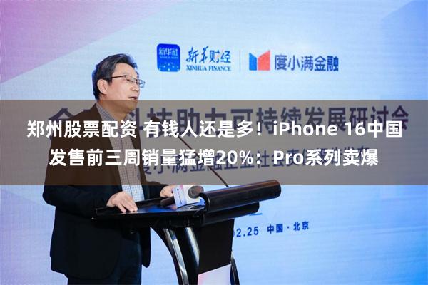 郑州股票配资 有钱人还是多！iPhone 16中国发售前三周销量猛增20%：Pro系列卖爆