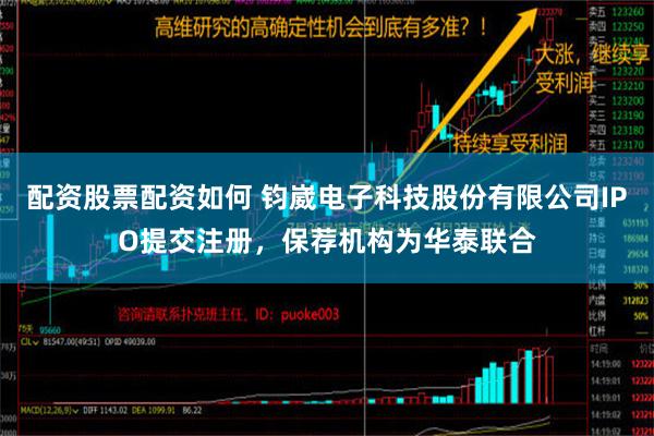 配资股票配资如何 钧崴电子科技股份有限公司IPO提交注册，保荐机构为华泰联合