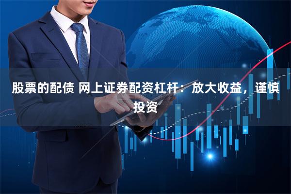 股票的配债 网上证劵配资杠杆：放大收益，谨慎投资