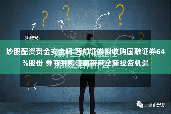 炒股配资资金安全吗 西部证券拟收购国融证券64%股份 券商并购浪潮带来全新投资机遇