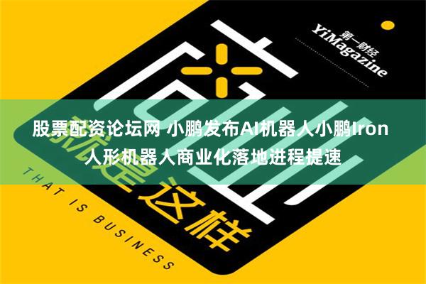 股票配资论坛网 小鹏发布AI机器人小鹏Iron 人形机器人商业化落地进程提速