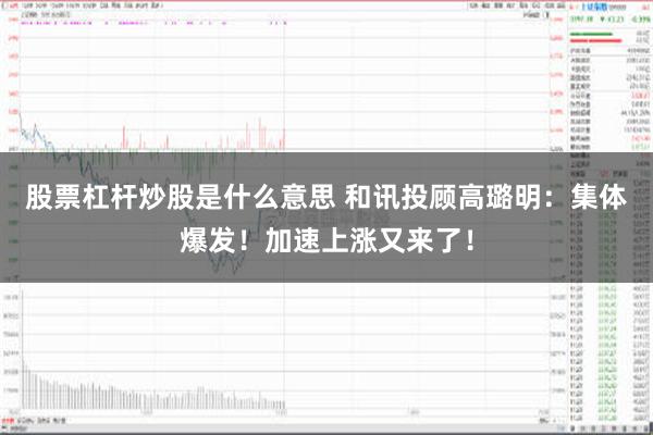 股票杠杆炒股是什么意思 和讯投顾高璐明：集体爆发！加速上涨又来了！