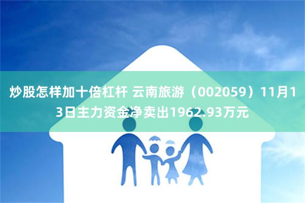 炒股怎样加十倍杠杆 云南旅游（002059）11月13日主力资金净卖出1962.93万元