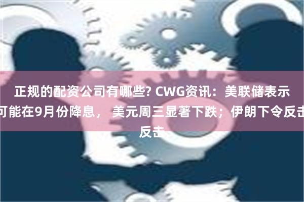 正规的配资公司有哪些? CWG资讯：美联储表示可能在9月份降息， 美元周三显著下跌；伊朗下令反击