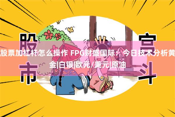 股票加杠杆怎么操作 FPG财盛国际：今日技术分析黄金|白银|欧元/美元|原油