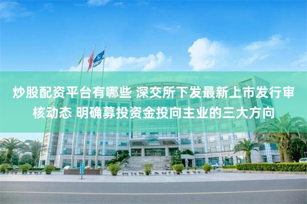 炒股配资平台有哪些 深交所下发最新上市发行审核动态 明确募投资金投向主业的三大方向