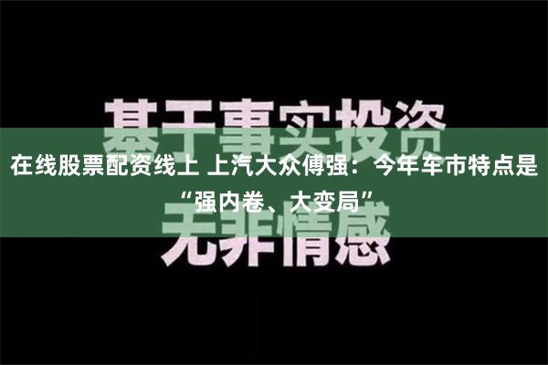 在线股票配资线上 上汽大众傅强：今年车市特点是“强内卷、大变局”