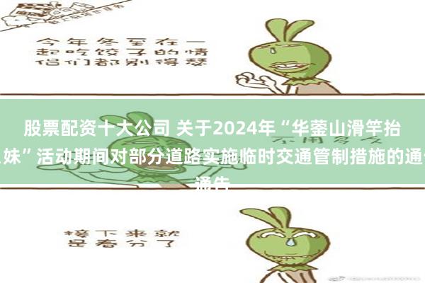 股票配资十大公司 关于2024年“华蓥山滑竿抬幺妹”活动期间对部分道路实施临时交通管制措施的通告