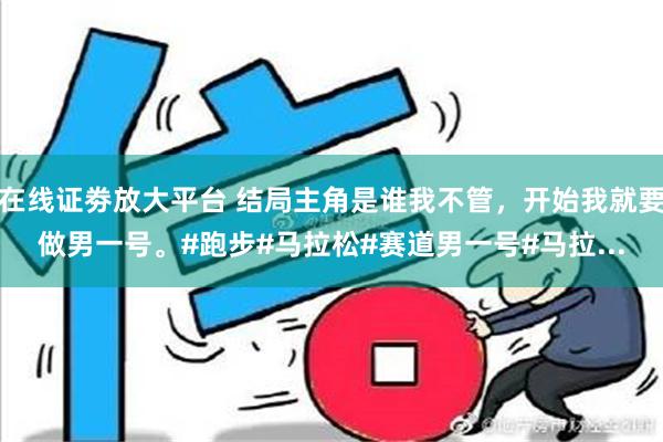 在线证劵放大平台 结局主角是谁我不管，开始我就要做男一号。#跑步#马拉松#赛道男一号#马拉...