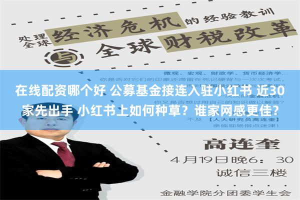 在线配资哪个好 公募基金接连入驻小红书 近30家先出手 小红书上如何种草？谁家网感更佳？