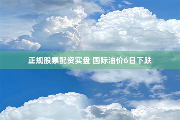 正规股票配资实盘 国际油价6日下跌