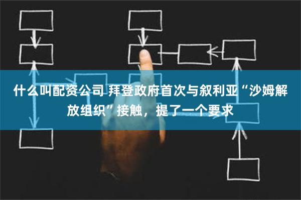 什么叫配资公司 拜登政府首次与叙利亚“沙姆解放组织”接触，提了一个要求