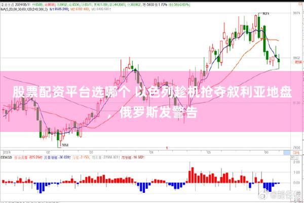 股票配资平台选哪个 以色列趁机抢夺叙利亚地盘，俄罗斯发警告