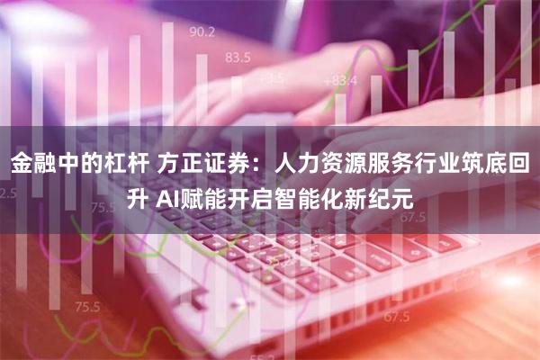 金融中的杠杆 方正证券：人力资源服务行业筑底回升 AI赋能开启智能化新纪元