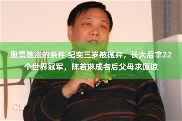 股票融资的条件 纪实三岁被抛弃，长大后拿22个世界冠军，陈若琳成名后父母求原谅