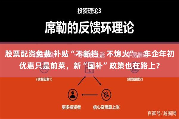 股票配资免费 补贴“不断档、不熄火”，车企年初优惠只是前菜，新“国补”政策也在路上？