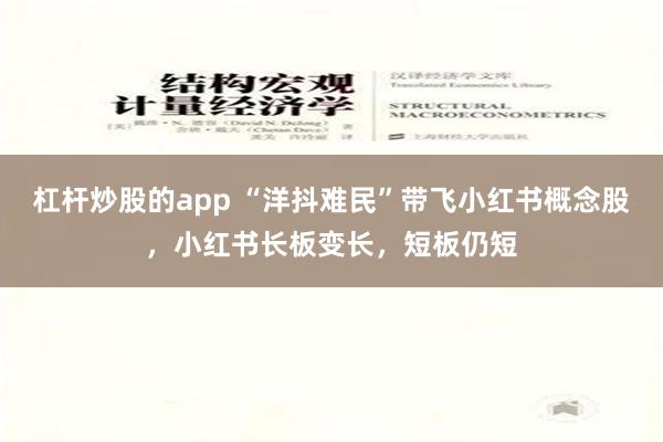 杠杆炒股的app “洋抖难民”带飞小红书概念股，小红书长板变长，短板仍短