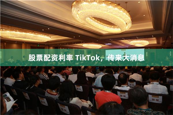 股票配资利率 TikTok，传来大消息