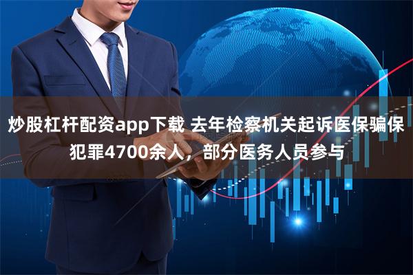 炒股杠杆配资app下载 去年检察机关起诉医保骗保犯罪4700余人，部分医务人员参与