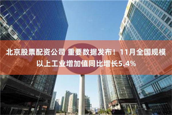 北京股票配资公司 重要数据发布！11月全国规模以上工业增加值同比增长5.4%