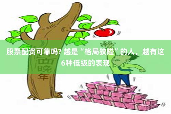 股票配资可靠吗? 越是“格局狭隘”的人，越有这6种低级的表现