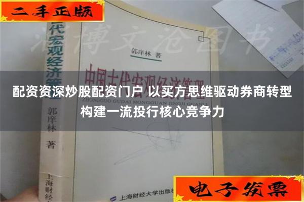 配资资深炒股配资门户 以买方思维驱动券商转型构建一流投行核心竞争力