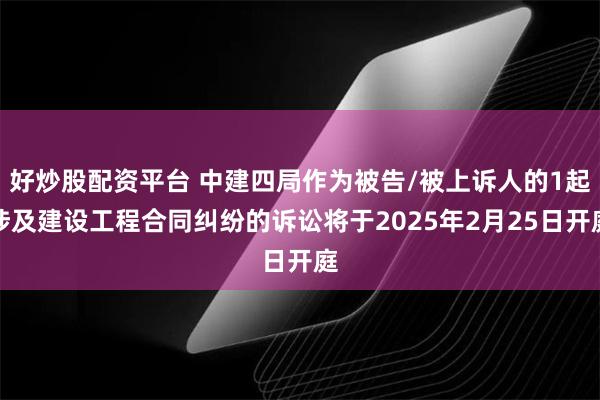 好炒股配资平台 中建四局作为被告/被上诉人的1起涉及建设工程合同纠纷的诉讼将于2025年2月25日开庭